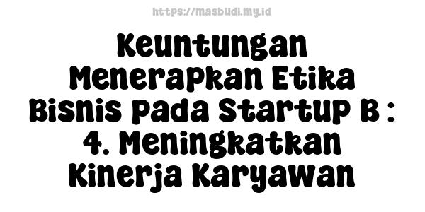 Keuntungan Menerapkan Etika Bisnis pada Startup B : 4. Meningkatkan Kinerja Karyawan