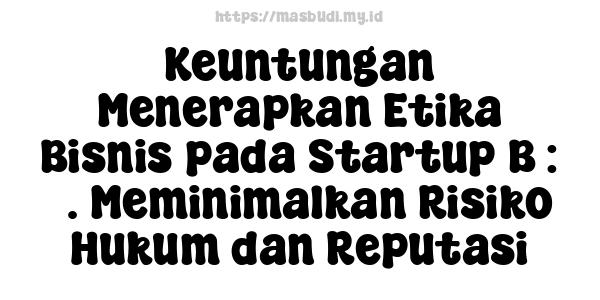 Keuntungan Menerapkan Etika Bisnis pada Startup B : 5. Meminimalkan Risiko Hukum dan Reputasi