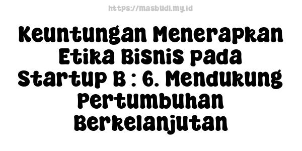 Keuntungan Menerapkan Etika Bisnis pada Startup B : 6. Mendukung Pertumbuhan Berkelanjutan