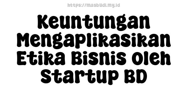 Keuntungan Mengaplikasikan Etika Bisnis oleh Startup BD