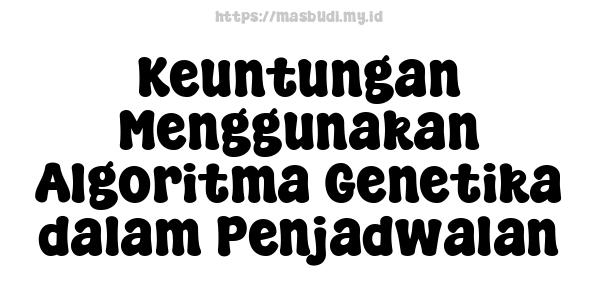 Keuntungan Menggunakan Algoritma Genetika dalam Penjadwalan