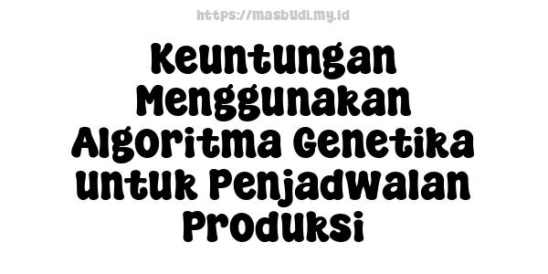 Keuntungan Menggunakan Algoritma Genetika untuk Penjadwalan Produksi