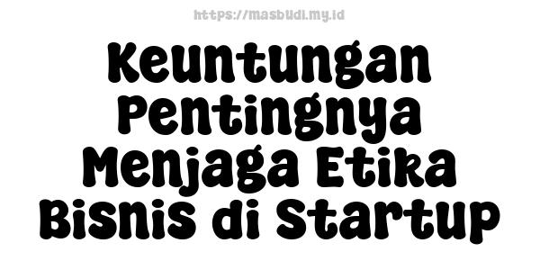 Keuntungan Pentingnya Menjaga Etika Bisnis di Startup