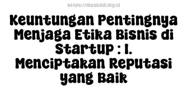 Keuntungan Pentingnya Menjaga Etika Bisnis di Startup : 1. Menciptakan Reputasi yang Baik