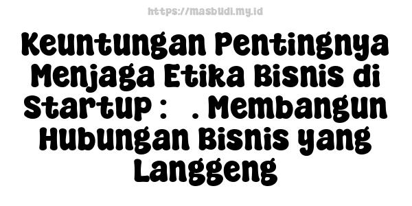 Keuntungan Pentingnya Menjaga Etika Bisnis di Startup : 5. Membangun Hubungan Bisnis yang Langgeng