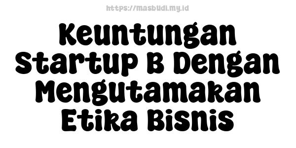 Keuntungan Startup B Dengan Mengutamakan Etika Bisnis