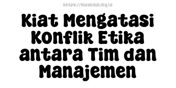 Kiat Mengatasi Konflik Etika antara Tim dan Manajemen