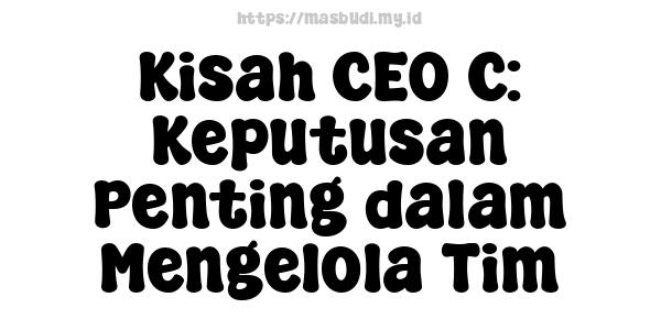 Kisah CEO C: Keputusan Penting dalam Mengelola Tim