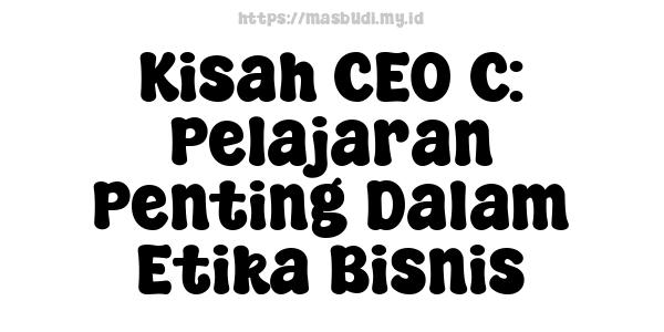 Kisah CEO C: Pelajaran Penting Dalam Etika Bisnis