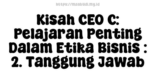 Kisah CEO C: Pelajaran Penting Dalam Etika Bisnis : 2. Tanggung Jawab