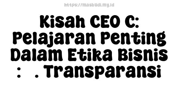 Kisah CEO C: Pelajaran Penting Dalam Etika Bisnis : 3. Transparansi