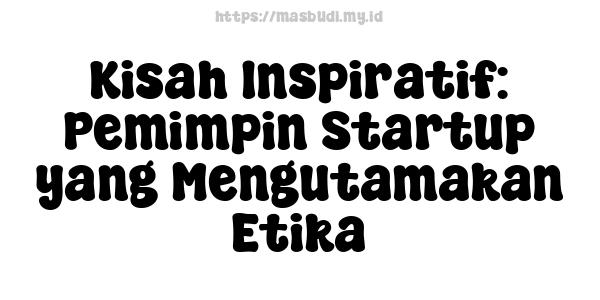 Kisah Inspiratif: Pemimpin Startup yang Mengutamakan Etika