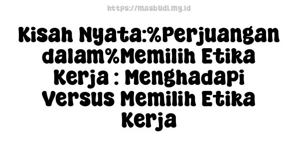 Kisah Nyata:%Perjuangan dalam%Memilih Etika Kerja : Menghadapi Versus Memilih Etika Kerja