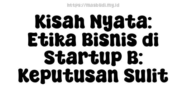 Kisah Nyata: Etika Bisnis di Startup B: Keputusan Sulit