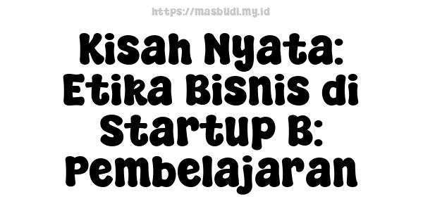 Kisah Nyata: Etika Bisnis di Startup B: Pembelajaran