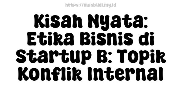 Kisah Nyata: Etika Bisnis di Startup B: Topik Konflik Internal