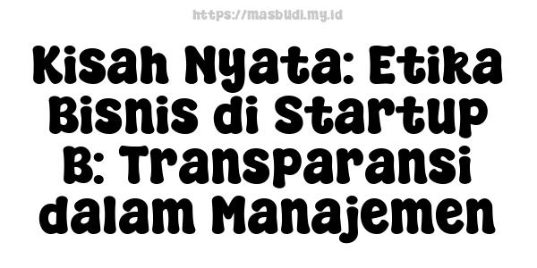 Kisah Nyata: Etika Bisnis di Startup B: Transparansi dalam Manajemen