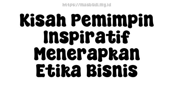 Kisah Pemimpin Inspiratif Menerapkan Etika Bisnis