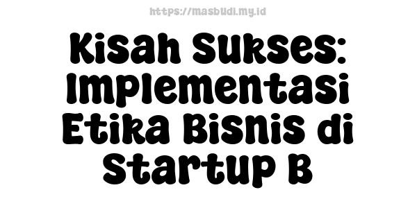 Kisah Sukses: Implementasi Etika Bisnis di Startup B