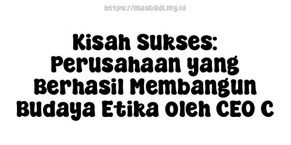 Kisah Sukses: Perusahaan yang Berhasil Membangun Budaya Etika oleh CEO C