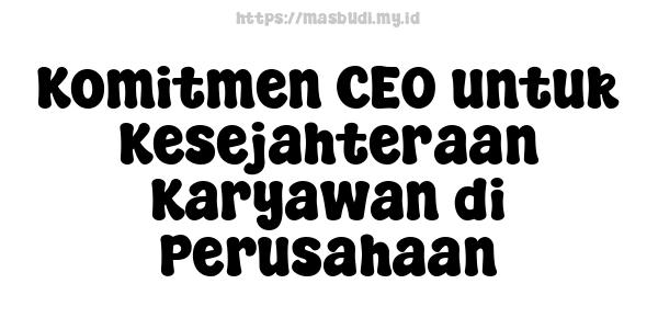 Komitmen CEO untuk Kesejahteraan Karyawan di Perusahaan