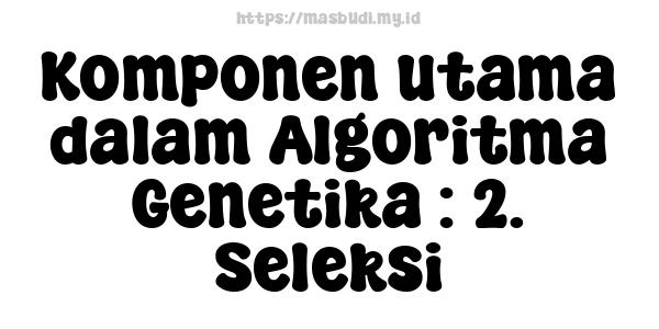 Komponen utama dalam Algoritma Genetika : 2. Seleksi