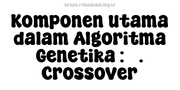 Komponen utama dalam Algoritma Genetika : 3. Crossover