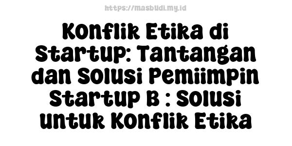 Konflik Etika di Startup: Tantangan dan Solusi Pemiimpin Startup B : Solusi untuk Konflik Etika