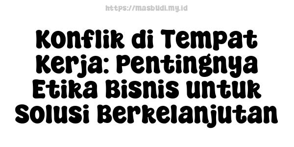 Konflik di Tempat Kerja: Pentingnya Etika Bisnis untuk Solusi Berkelanjutan