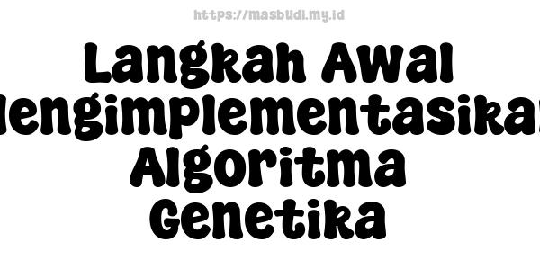 Langkah Awal Mengimplementasikan Algoritma Genetika