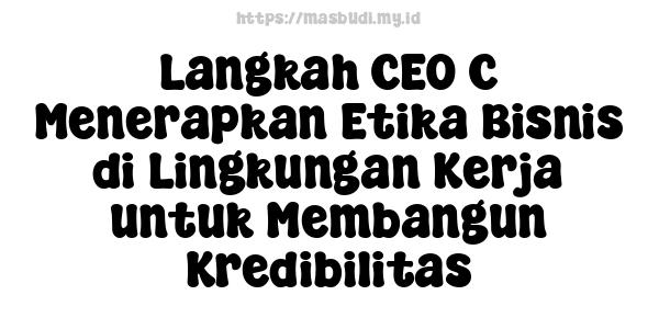 Langkah CEO C Menerapkan Etika Bisnis di Lingkungan Kerja untuk Membangun Kredibilitas