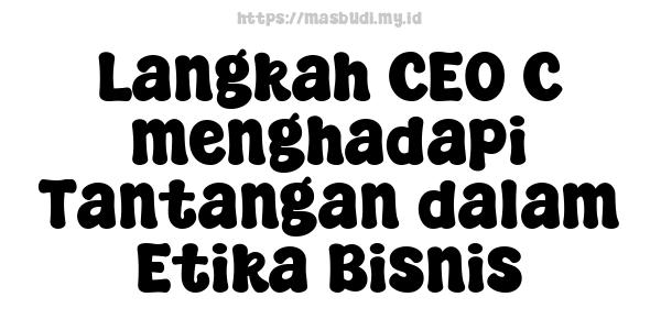 Langkah CEO C menghadapi Tantangan dalam Etika Bisnis