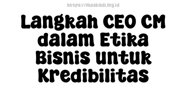 Langkah CEO CM dalam Etika Bisnis untuk Kredibilitas