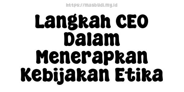 Langkah CEO Dalam Menerapkan Kebijakan Etika