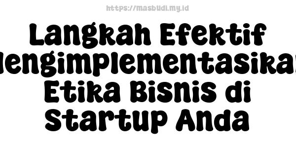 Langkah Efektif Mengimplementasikan Etika Bisnis di Startup Anda