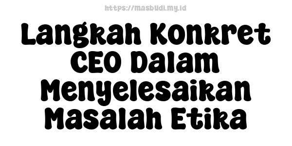 Langkah Konkret CEO Dalam Menyelesaikan Masalah Etika