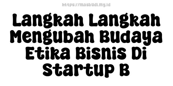 Langkah Langkah Mengubah Budaya Etika Bisnis Di Startup B