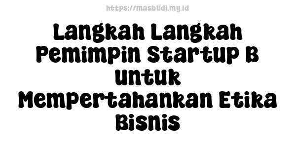 Langkah Langkah Pemimpin Startup B untuk Mempertahankan Etika Bisnis