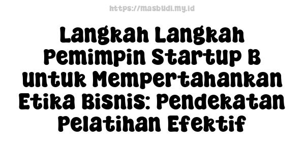 Langkah Langkah Pemimpin Startup B untuk Mempertahankan Etika Bisnis: Pendekatan Pelatihan Efektif