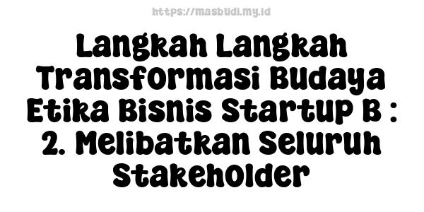 Langkah Langkah Transformasi Budaya Etika Bisnis Startup B : 2. Melibatkan Seluruh Stakeholder