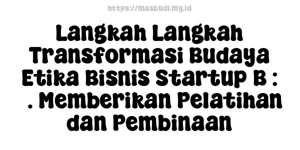 Langkah Langkah Transformasi Budaya Etika Bisnis Startup B : 3. Memberikan Pelatihan dan Pembinaan