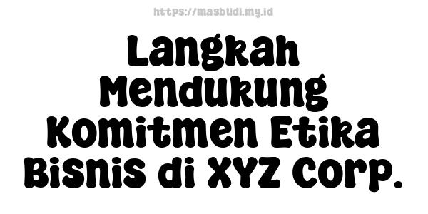 Langkah Mendukung Komitmen Etika Bisnis di XYZ Corp.