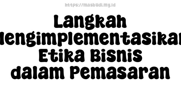 Langkah Mengimplementasikan Etika Bisnis dalam Pemasaran