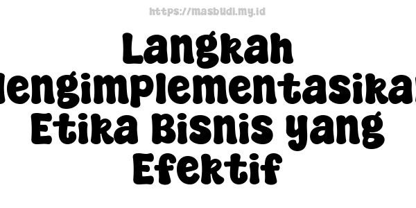 Langkah Mengimplementasikan Etika Bisnis yang Efektif