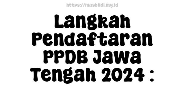 Langkah Pendaftaran PPDB Jawa Tengah 2024 :