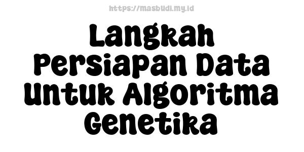 Langkah Persiapan Data Untuk Algoritma Genetika