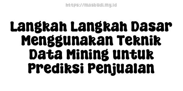 Langkah-Langkah Dasar Menggunakan Teknik Data Mining untuk Prediksi Penjualan