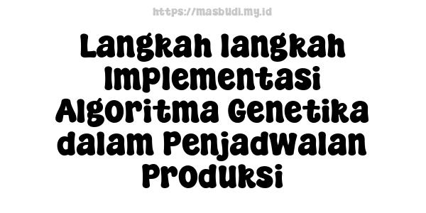 Langkah-langkah Implementasi Algoritma Genetika dalam Penjadwalan Produksi