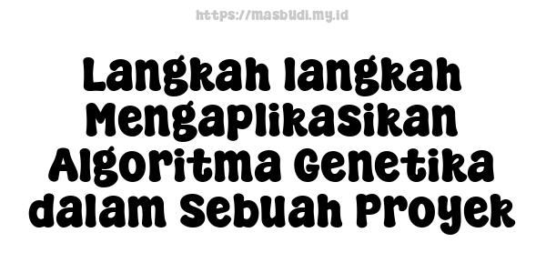 Langkah-langkah Mengaplikasikan Algoritma Genetika dalam Sebuah Proyek