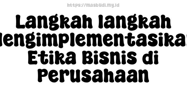 Langkah-langkah Mengimplementasikan Etika Bisnis di Perusahaan